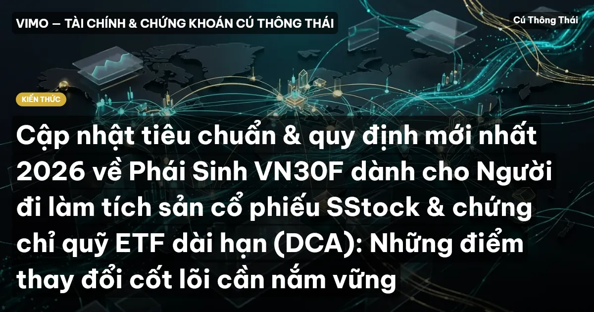 Cập nhật tiêu chuẩn & quy định mới nhất 2026 về Phái Sinh VN30F dành cho Người đi làm tích sản cổ phiếu SStock & chứng chỉ quỹ ETF dài hạn (DCA): Những điểm thay đổi cốt lõi cần nắm vững