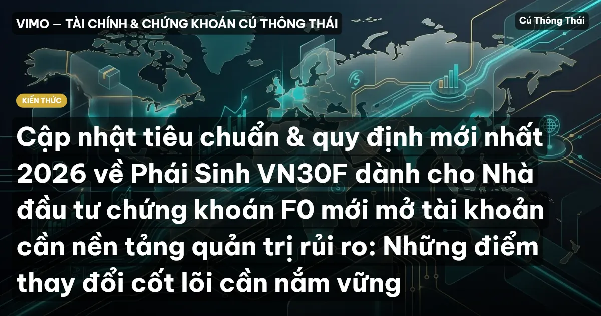 Cập nhật tiêu chuẩn & quy định mới nhất 2026 về Phái Sinh VN30F dành cho Nhà đầu tư chứng khoán F0 mới mở tài khoản cần nền tảng quản trị rủi ro: Những điểm thay đổi cốt lõi cần nắm vững