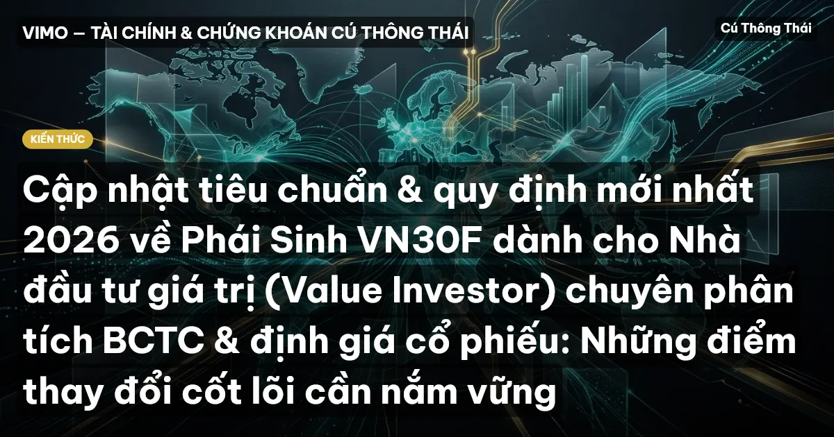 Cập nhật tiêu chuẩn & quy định mới nhất 2026 về Phái Sinh VN30F dành cho Nhà đầu tư giá trị (Value Investor) chuyên phân tích BCTC & định giá cổ phiếu: Những điểm thay đổi cốt lõi cần nắm vững