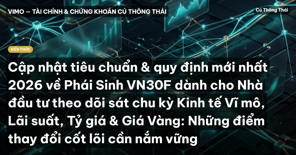 Cập nhật tiêu chuẩn & quy định mới nhất 2026 về Phái Sinh VN30F dành cho Nhà đầu tư theo dõi sát chu kỳ Kinh tế Vĩ mô, Lãi suất, Tỷ giá & Giá Vàng: Những điểm thay đổi cốt lõi cần nắm vững