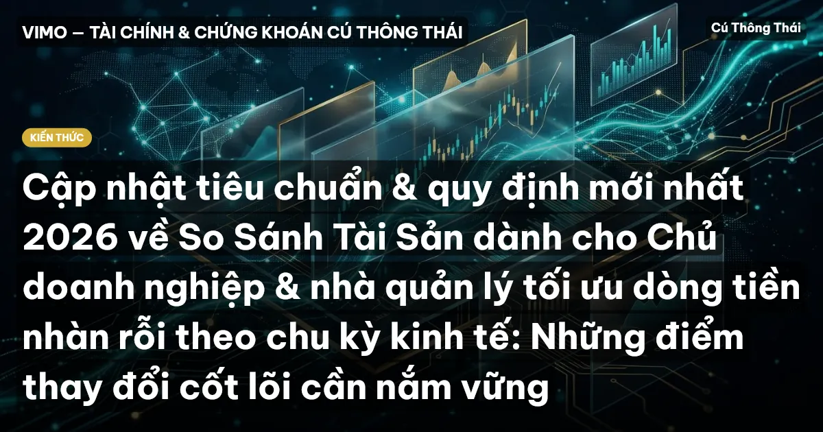 Cập nhật tiêu chuẩn & quy định mới nhất 2026 về So Sánh Tài Sản dành cho Chủ doanh nghiệp & nhà quản lý tối ưu dòng tiền nhàn rỗi theo chu kỳ kinh tế: Những điểm thay đổi cốt lõi cần nắm vững