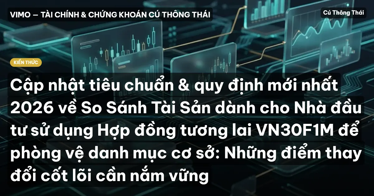 Cập nhật tiêu chuẩn & quy định mới nhất 2026 về So Sánh Tài Sản dành cho Nhà đầu tư sử dụng Hợp đồng tương lai VN30F1M để phòng vệ danh mục cơ sở: Những điểm thay đổi cốt lõi cần nắm vững