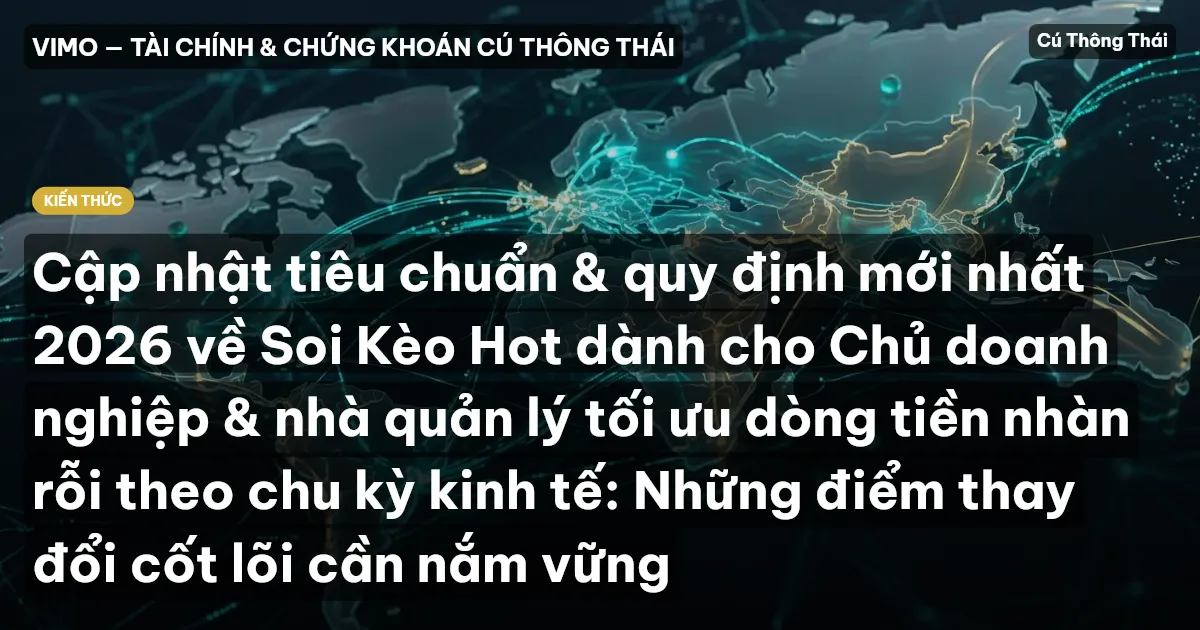 Cập nhật tiêu chuẩn & quy định mới nhất 2026 về Soi Kèo Hot dành cho Chủ doanh nghiệp & nhà quản lý tối ưu dòng tiền nhàn rỗi theo chu kỳ kinh tế: Những điểm thay đổi cốt lõi cần nắm vững