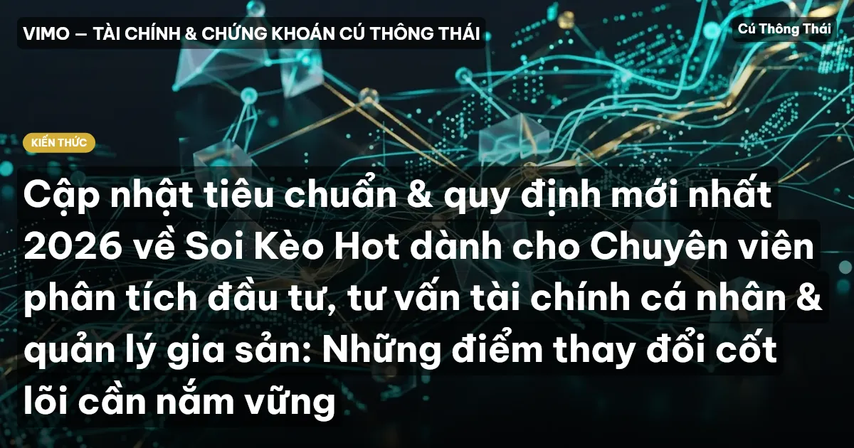 Cập nhật tiêu chuẩn & quy định mới nhất 2026 về Soi Kèo Hot dành cho Chuyên viên phân tích đầu tư, tư vấn tài chính cá nhân & quản lý gia sản: Những điểm thay đổi cốt lõi cần nắm vững