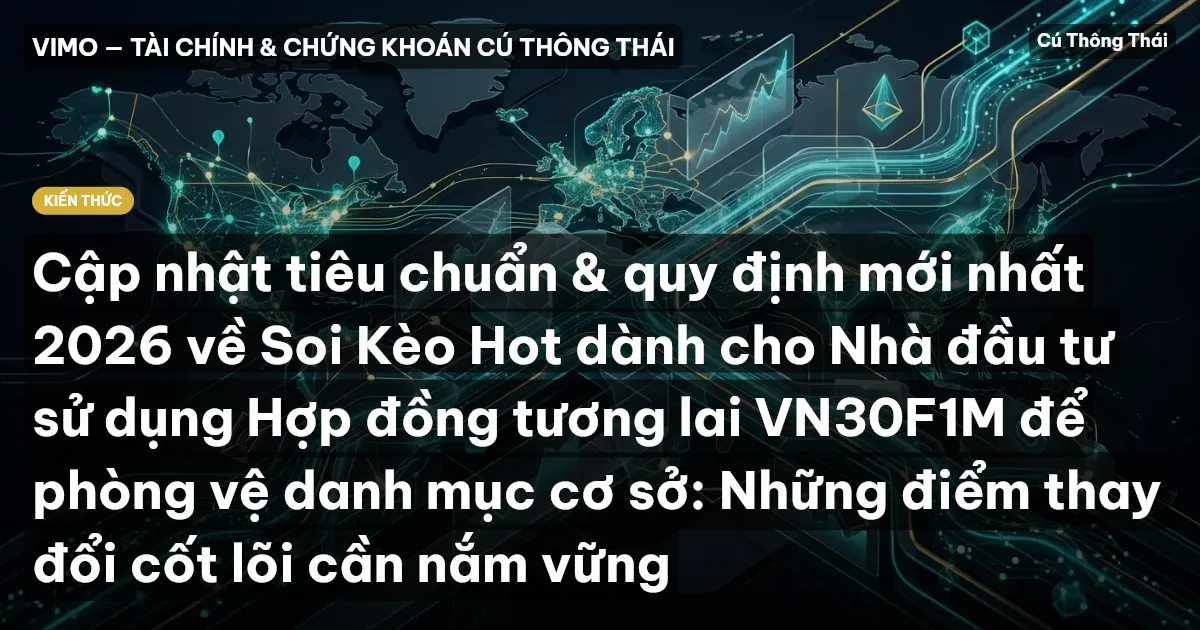 Cập nhật tiêu chuẩn & quy định mới nhất 2026 về Soi Kèo Hot dành cho Nhà đầu tư sử dụng Hợp đồng tương lai VN30F1M để phòng vệ danh mục cơ sở: Những điểm thay đổi cốt lõi cần nắm vững