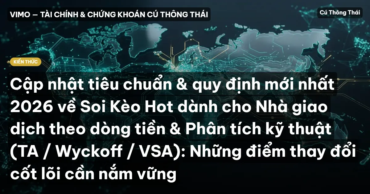 Cập nhật tiêu chuẩn & quy định mới nhất 2026 về Soi Kèo Hot dành cho Nhà giao dịch theo dòng tiền & Phân tích kỹ thuật (TA / Wyckoff / VSA): Những điểm thay đổi cốt lõi cần nắm vững