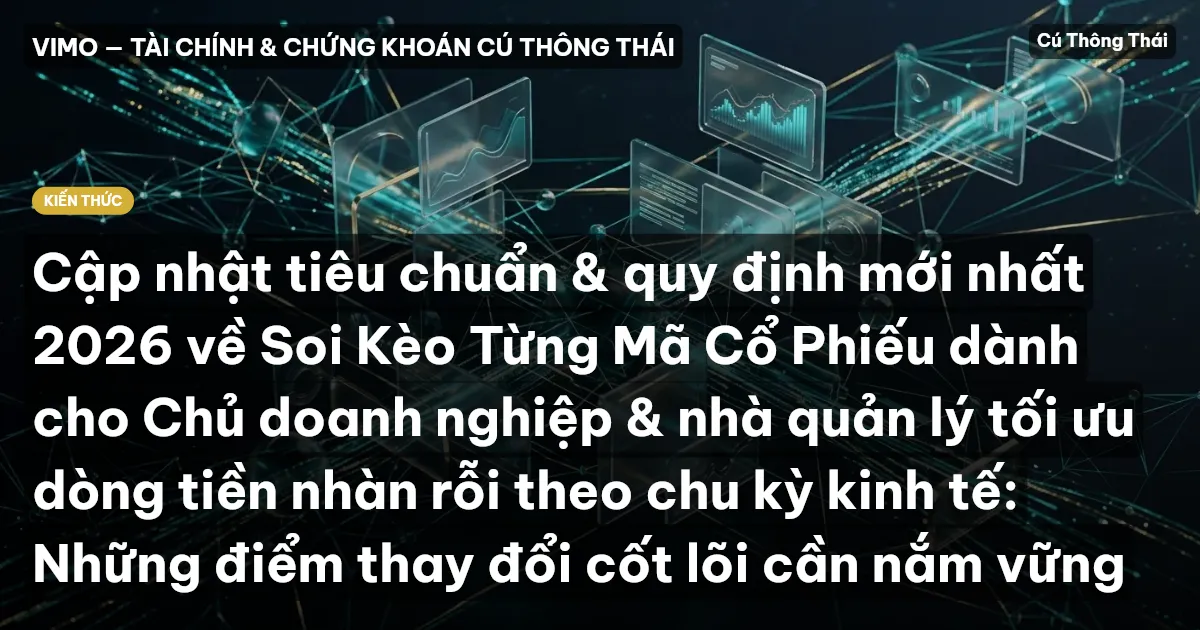 Cập nhật tiêu chuẩn & quy định mới nhất 2026 về Soi Kèo Từng Mã Cổ Phiếu dành cho Chủ doanh nghiệp & nhà quản lý tối ưu dòng tiền nhàn rỗi theo chu kỳ kinh tế: Những điểm thay đổi cốt lõi cần nắm vững
