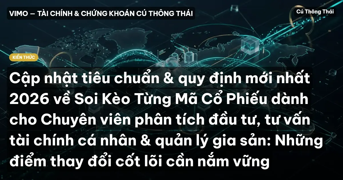 Cập nhật tiêu chuẩn & quy định mới nhất 2026 về Soi Kèo Từng Mã Cổ Phiếu dành cho Chuyên viên phân tích đầu tư, tư vấn tài chính cá nhân & quản lý gia sản: Những điểm thay đổi cốt lõi cần nắm vững