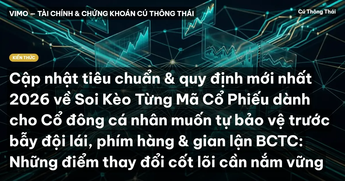 Cập nhật tiêu chuẩn & quy định mới nhất 2026 về Soi Kèo Từng Mã Cổ Phiếu dành cho Cổ đông cá nhân muốn tự bảo vệ trước bẫy đội lái, phím hàng & gian lận BCTC: Những điểm thay đổi cốt lõi cần nắm vững