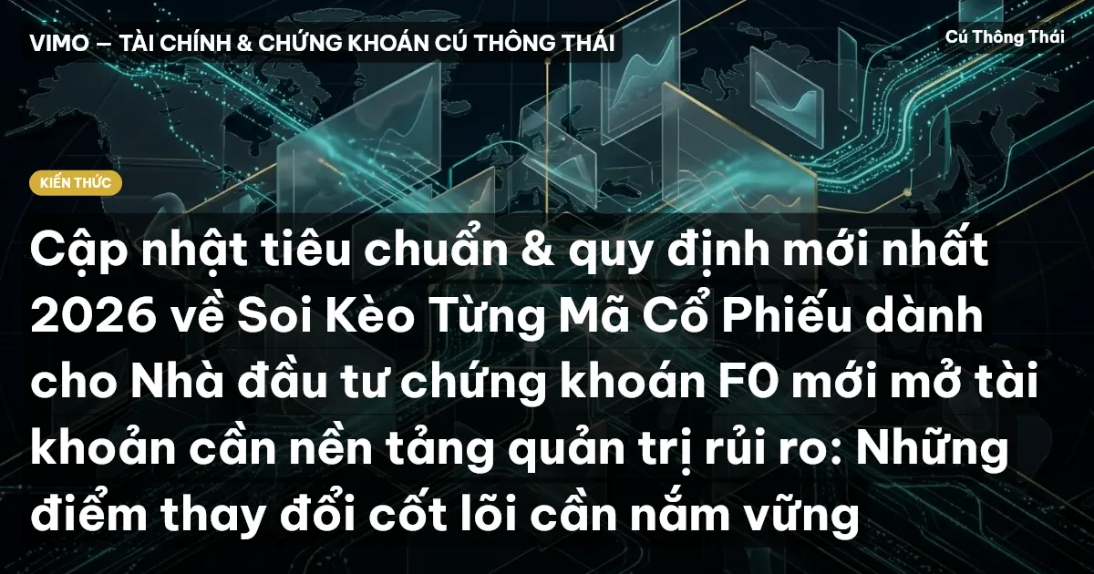 Cập nhật tiêu chuẩn & quy định mới nhất 2026 về Soi Kèo Từng Mã Cổ Phiếu dành cho Nhà đầu tư chứng khoán F0 mới mở tài khoản cần nền tảng quản trị rủi ro: Những điểm thay đổi cốt lõi cần nắm vững