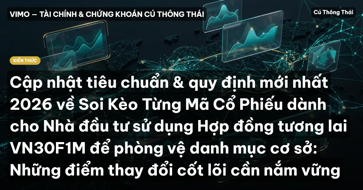 Cập nhật tiêu chuẩn & quy định mới nhất 2026 về Soi Kèo Từng Mã Cổ Phiếu dành cho Nhà đầu tư sử dụng Hợp đồng tương lai VN30F1M để phòng vệ danh mục cơ sở: Những điểm thay đổi cốt lõi cần nắm vững