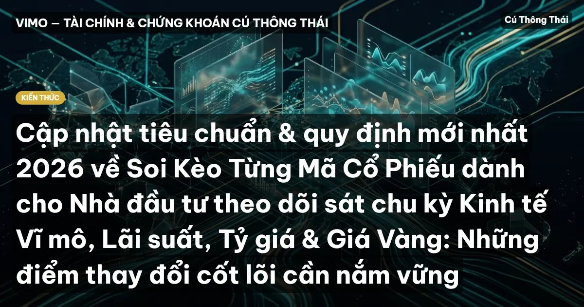Cập nhật tiêu chuẩn & quy định mới nhất 2026 về Soi Kèo Từng Mã Cổ Phiếu dành cho Nhà đầu tư theo dõi sát chu kỳ Kinh tế Vĩ mô, Lãi suất, Tỷ giá & Giá Vàng: Những điểm thay đổi cốt lõi cần nắm vững