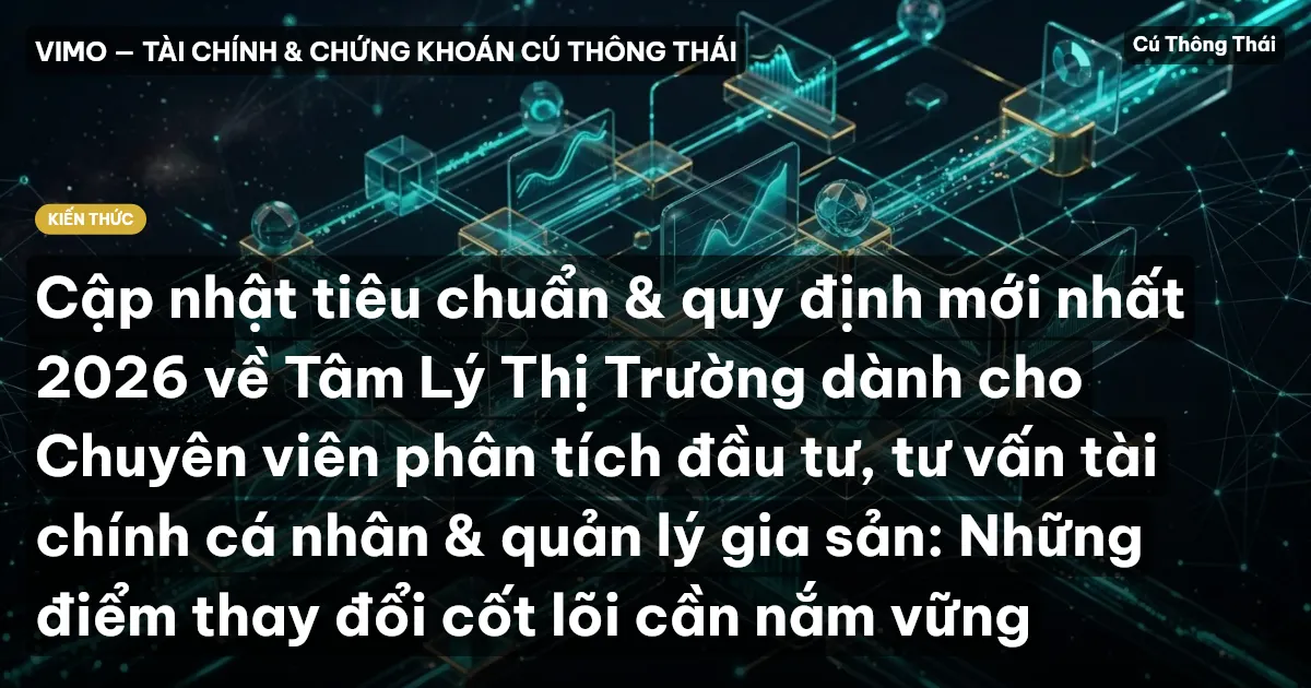 Cập nhật tiêu chuẩn & quy định mới nhất 2026 về Tâm Lý Thị Trường dành cho Chuyên viên phân tích đầu tư, tư vấn tài chính cá nhân & quản lý gia sản: Những điểm thay đổi cốt lõi cần nắm vững