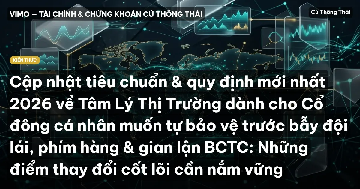 Cập nhật tiêu chuẩn & quy định mới nhất 2026 về Tâm Lý Thị Trường dành cho Cổ đông cá nhân muốn tự bảo vệ trước bẫy đội lái, phím hàng & gian lận BCTC: Những điểm thay đổi cốt lõi cần nắm vững