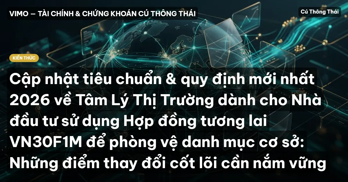 Cập nhật tiêu chuẩn & quy định mới nhất 2026 về Tâm Lý Thị Trường dành cho Nhà đầu tư sử dụng Hợp đồng tương lai VN30F1M để phòng vệ danh mục cơ sở: Những điểm thay đổi cốt lõi cần nắm vững