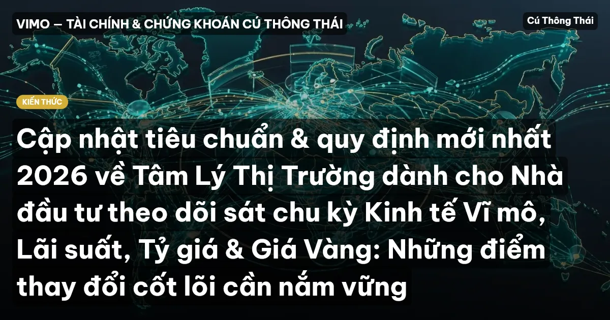 Cập nhật tiêu chuẩn & quy định mới nhất 2026 về Tâm Lý Thị Trường dành cho Nhà đầu tư theo dõi sát chu kỳ Kinh tế Vĩ mô, Lãi suất, Tỷ giá & Giá Vàng: Những điểm thay đổi cốt lõi cần nắm vững