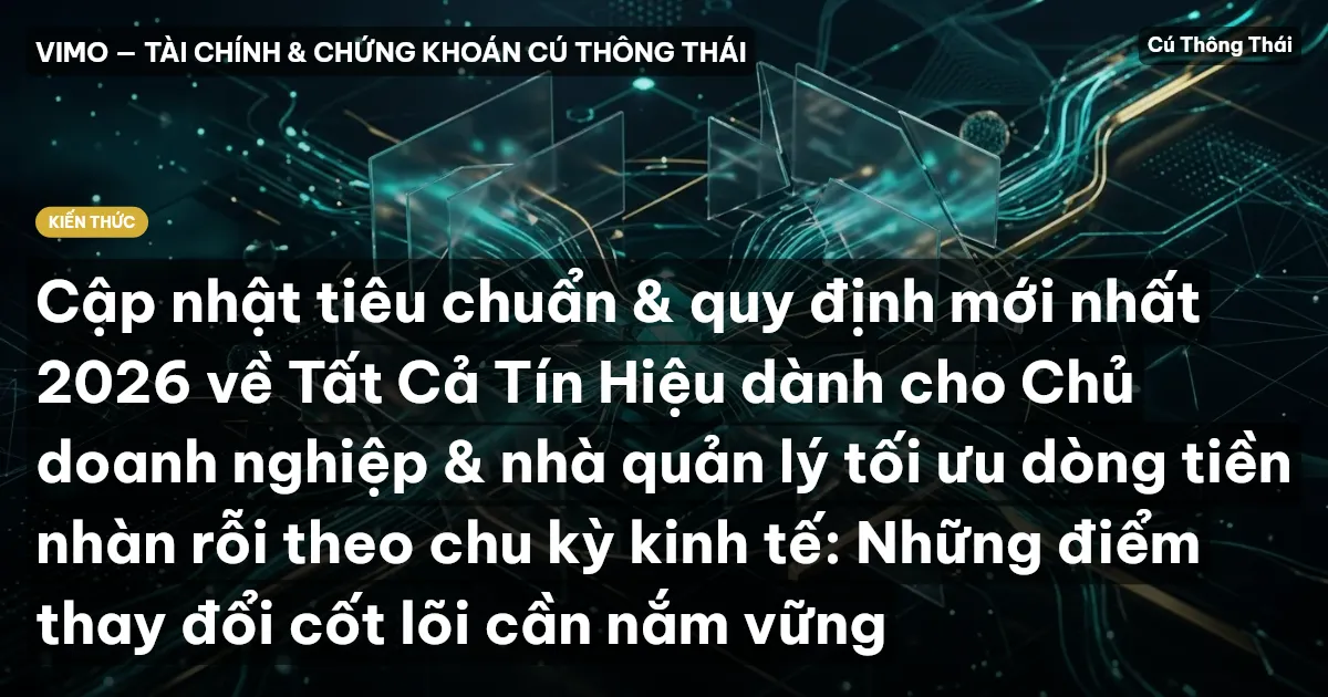 Cập nhật tiêu chuẩn & quy định mới nhất 2026 về Tất Cả Tín Hiệu dành cho Chủ doanh nghiệp & nhà quản lý tối ưu dòng tiền nhàn rỗi theo chu kỳ kinh tế: Những điểm thay đổi cốt lõi cần nắm vững