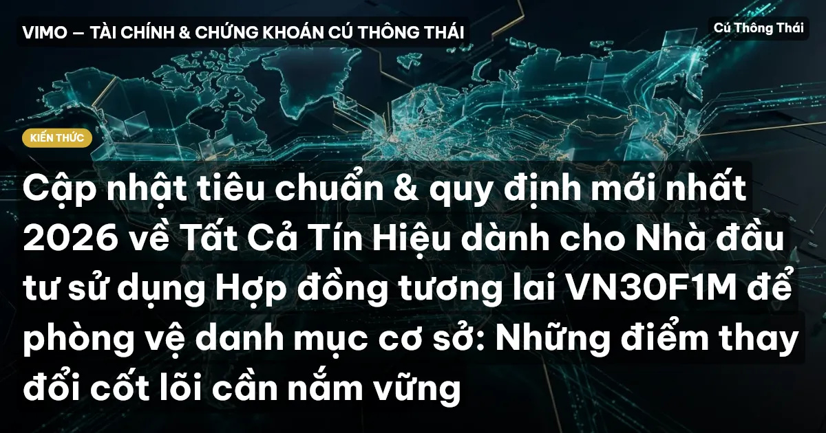 Cập nhật tiêu chuẩn & quy định mới nhất 2026 về Tất Cả Tín Hiệu dành cho Nhà đầu tư sử dụng Hợp đồng tương lai VN30F1M để phòng vệ danh mục cơ sở: Những điểm thay đổi cốt lõi cần nắm vững