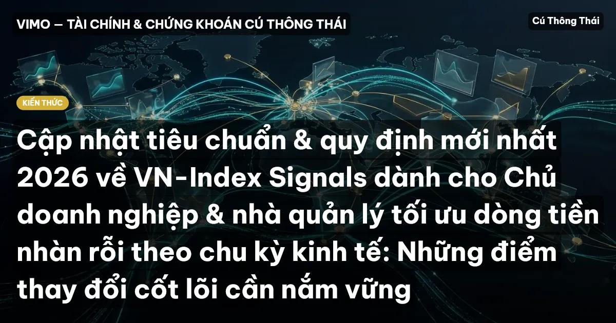 Cập nhật tiêu chuẩn & quy định mới nhất 2026 về VN-Index Signals dành cho Chủ doanh nghiệp & nhà quản lý tối ưu dòng tiền nhàn rỗi theo chu kỳ kinh tế: Những điểm thay đổi cốt lõi cần nắm vững