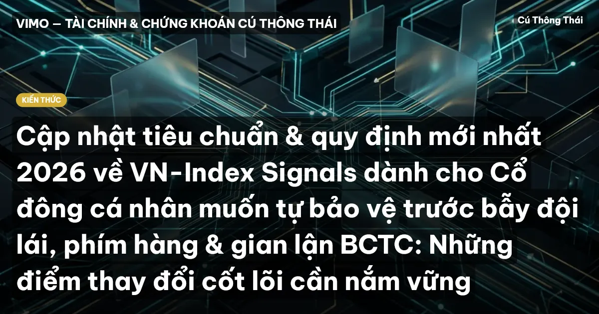 Cập nhật tiêu chuẩn & quy định mới nhất 2026 về VN-Index Signals dành cho Cổ đông cá nhân muốn tự bảo vệ trước bẫy đội lái, phím hàng & gian lận BCTC: Những điểm thay đổi cốt lõi cần nắm vững