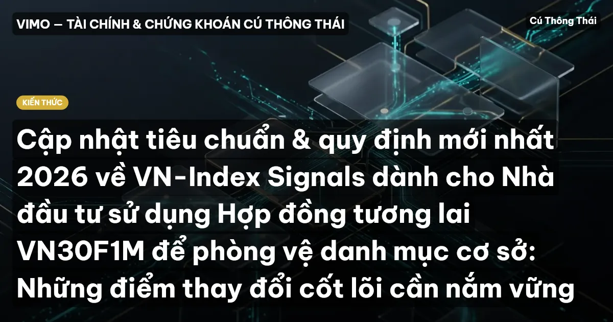 Cập nhật tiêu chuẩn & quy định mới nhất 2026 về VN-Index Signals dành cho Nhà đầu tư sử dụng Hợp đồng tương lai VN30F1M để phòng vệ danh mục cơ sở: Những điểm thay đổi cốt lõi cần nắm vững