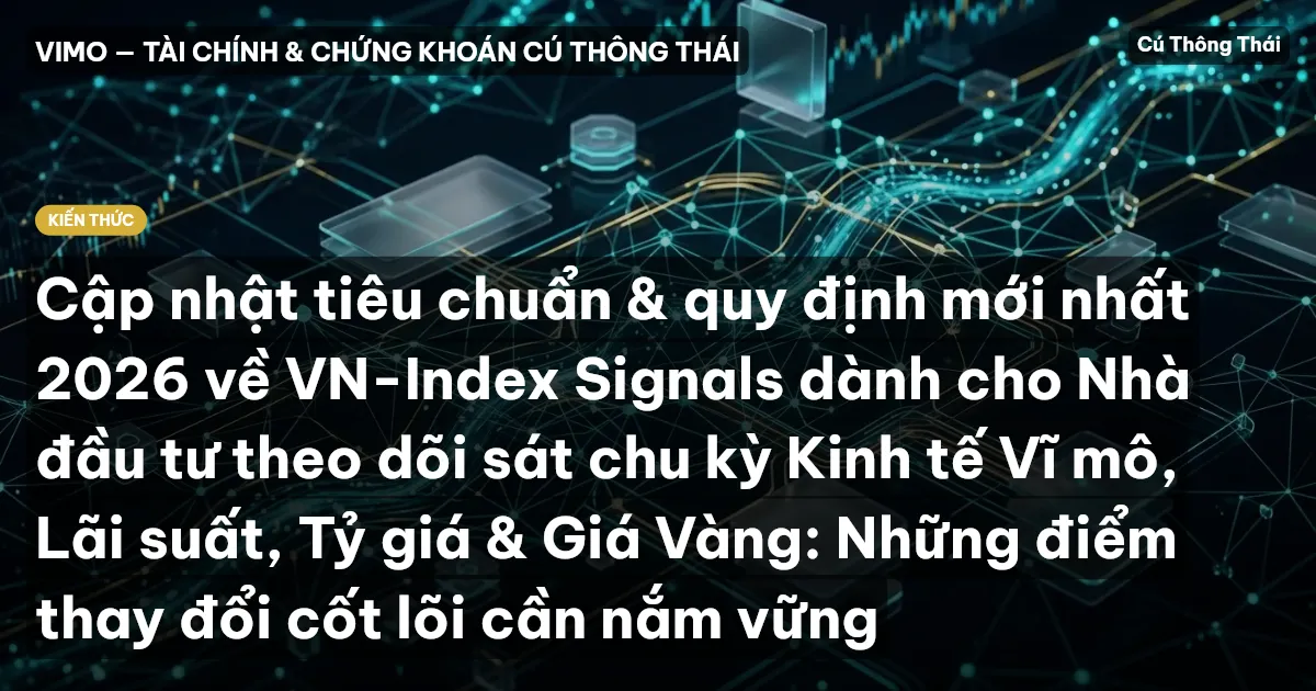 Cập nhật tiêu chuẩn & quy định mới nhất 2026 về VN-Index Signals dành cho Nhà đầu tư theo dõi sát chu kỳ Kinh tế Vĩ mô, Lãi suất, Tỷ giá & Giá Vàng: Những điểm thay đổi cốt lõi cần nắm vững