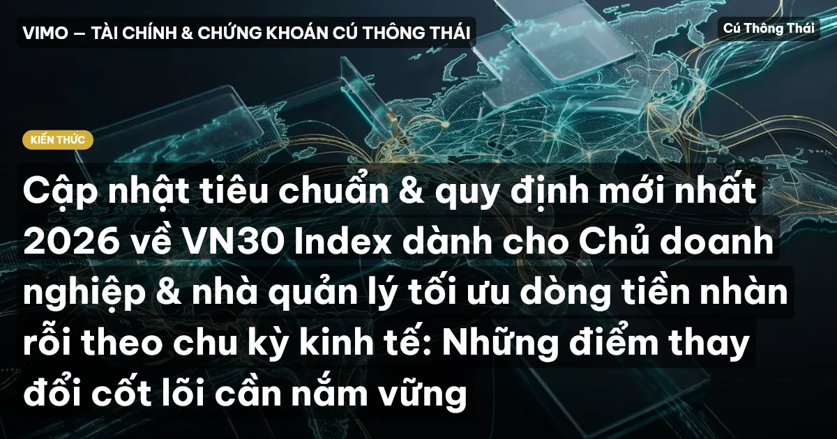 Cập nhật tiêu chuẩn & quy định mới nhất 2026 về VN30 Index dành cho Chủ doanh nghiệp & nhà quản lý tối ưu dòng tiền nhàn rỗi theo chu kỳ kinh tế: Những điểm thay đổi cốt lõi cần nắm vững