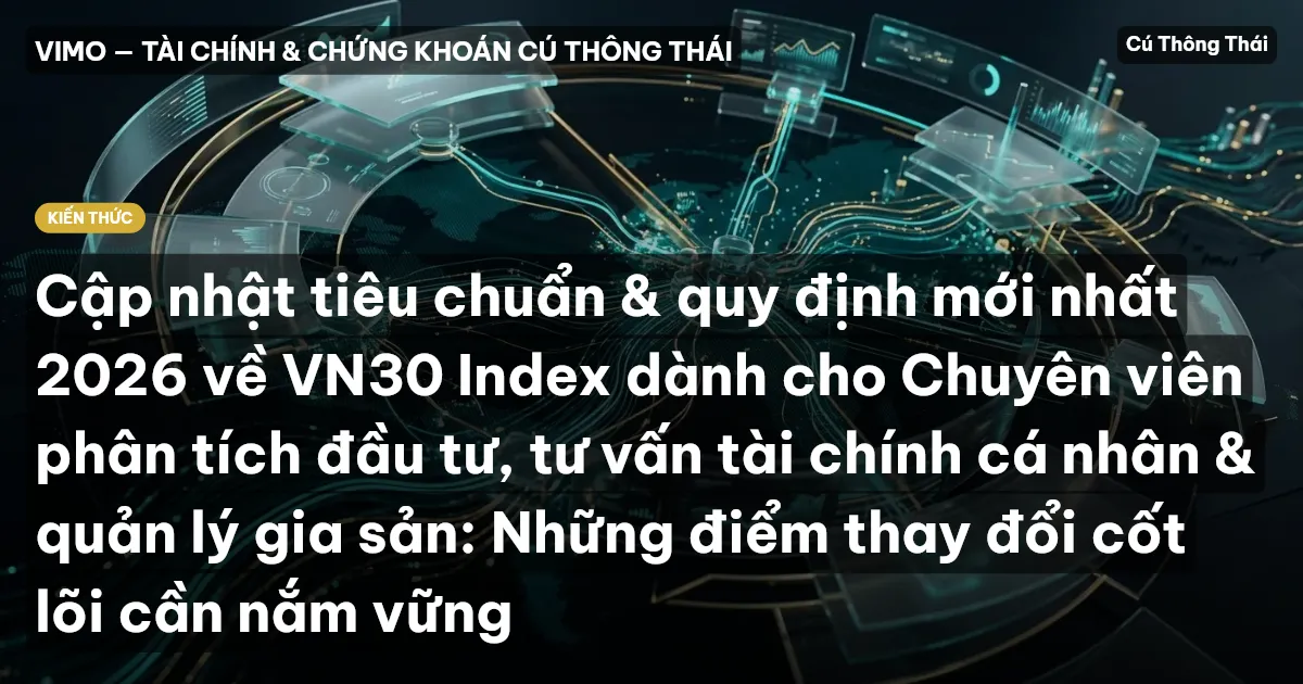 Cập nhật tiêu chuẩn & quy định mới nhất 2026 về VN30 Index dành cho Chuyên viên phân tích đầu tư, tư vấn tài chính cá nhân & quản lý gia sản: Những điểm thay đổi cốt lõi cần nắm vững