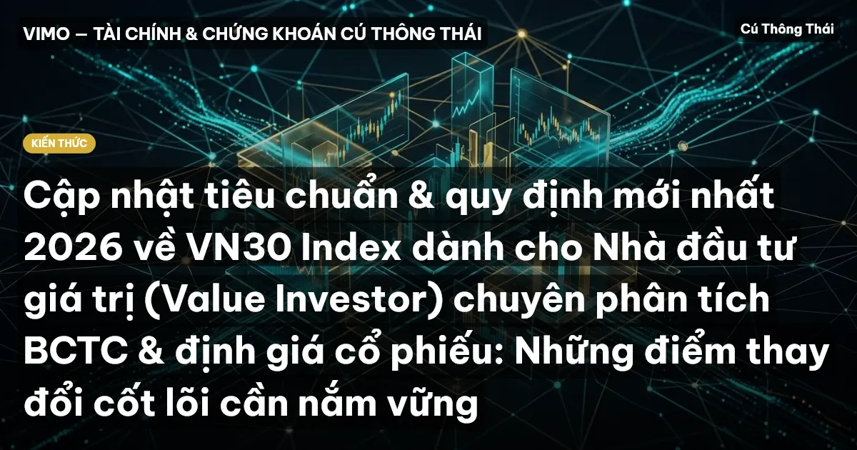 Cập nhật tiêu chuẩn & quy định mới nhất 2026 về VN30 Index dành cho Nhà đầu tư giá trị (Value Investor) chuyên phân tích BCTC & định giá cổ phiếu: Những điểm thay đổi cốt lõi cần nắm vững