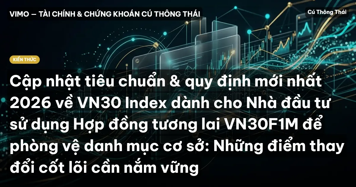 Cập nhật tiêu chuẩn & quy định mới nhất 2026 về VN30 Index dành cho Nhà đầu tư sử dụng Hợp đồng tương lai VN30F1M để phòng vệ danh mục cơ sở: Những điểm thay đổi cốt lõi cần nắm vững