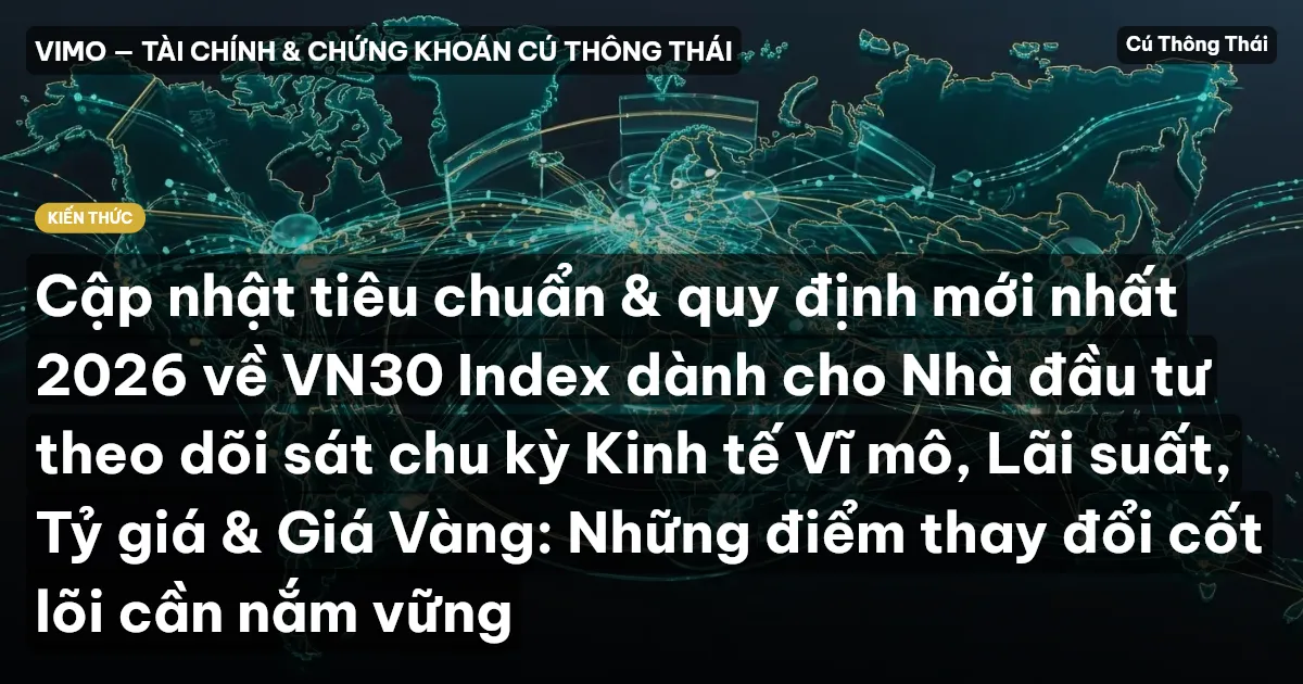 Cập nhật tiêu chuẩn & quy định mới nhất 2026 về VN30 Index dành cho Nhà đầu tư theo dõi sát chu kỳ Kinh tế Vĩ mô, Lãi suất, Tỷ giá & Giá Vàng: Những điểm thay đổi cốt lõi cần nắm vững