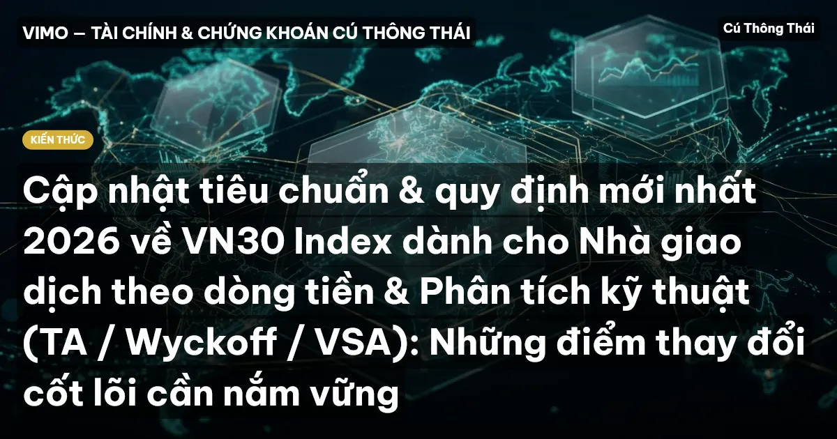 Cập nhật tiêu chuẩn & quy định mới nhất 2026 về VN30 Index dành cho Nhà giao dịch theo dòng tiền & Phân tích kỹ thuật (TA / Wyckoff / VSA): Những điểm thay đổi cốt lõi cần nắm vững