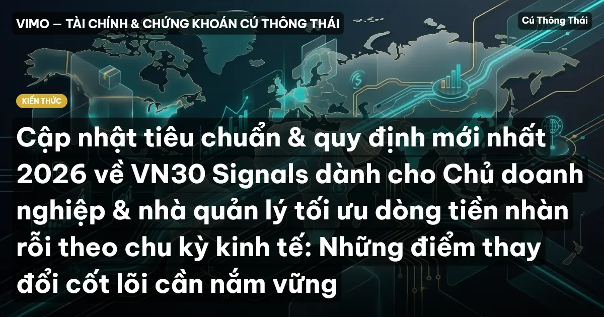 Cập nhật tiêu chuẩn & quy định mới nhất 2026 về VN30 Signals dành cho Chủ doanh nghiệp & nhà quản lý tối ưu dòng tiền nhàn rỗi theo chu kỳ kinh tế: Những điểm thay đổi cốt lõi cần nắm vững