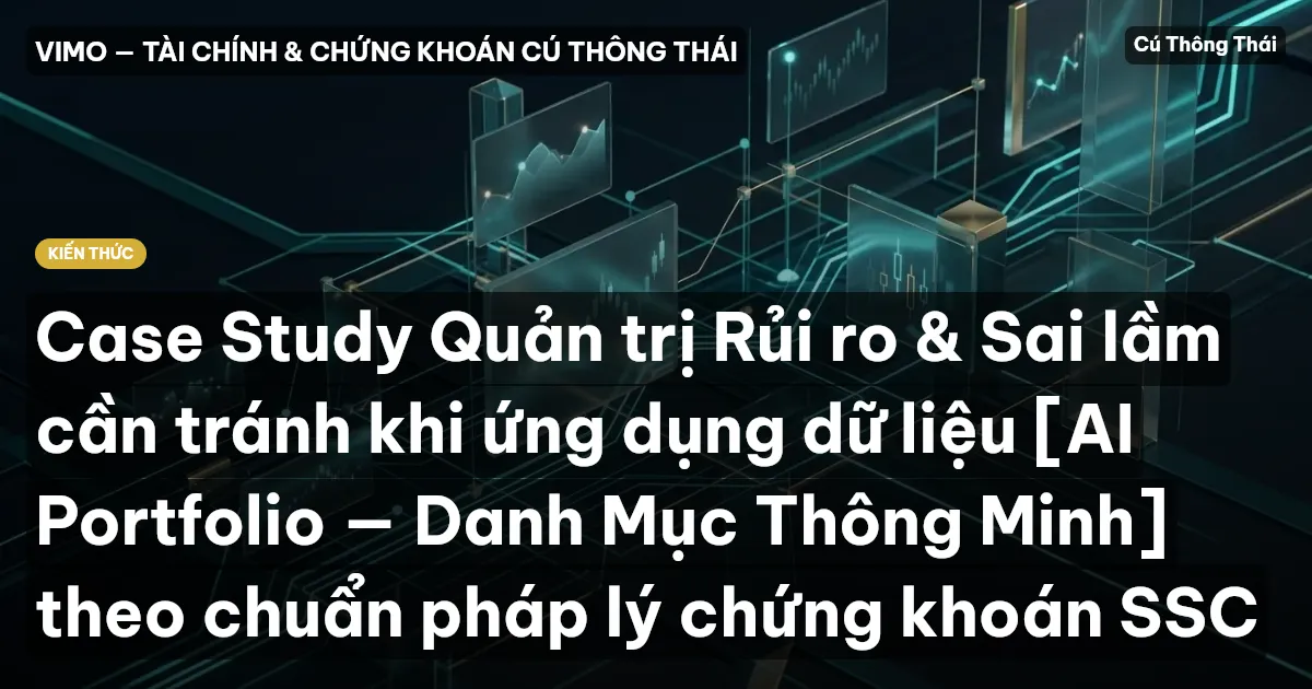 Case Study Quản trị Rủi ro & Sai lầm cần tránh khi ứng dụng dữ liệu [AI Portfolio — Danh Mục Thông Minh] theo chuẩn pháp lý chứng khoán SSC