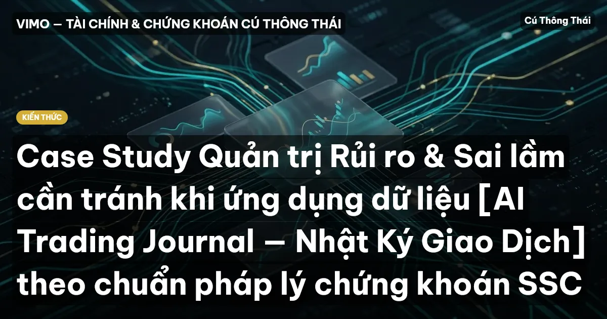 Case Study Quản trị Rủi ro & Sai lầm cần tránh khi ứng dụng dữ liệu [AI Trading Journal — Nhật Ký Giao Dịch] theo chuẩn pháp lý chứng khoán SSC