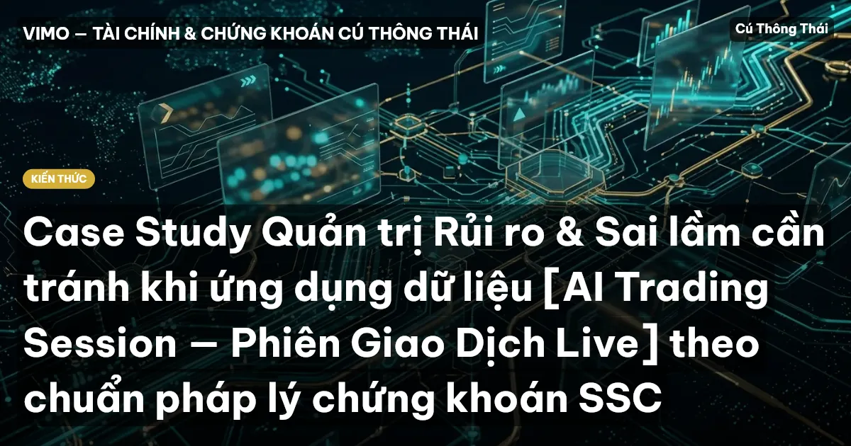 Case Study Quản trị Rủi ro & Sai lầm cần tránh khi ứng dụng dữ liệu [AI Trading Session — Phiên Giao Dịch Live] theo chuẩn pháp lý chứng khoán SSC