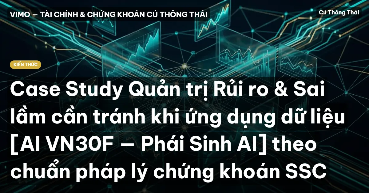 Case Study Quản trị Rủi ro & Sai lầm cần tránh khi ứng dụng dữ liệu [AI VN30F — Phái Sinh AI] theo chuẩn pháp lý chứng khoán SSC