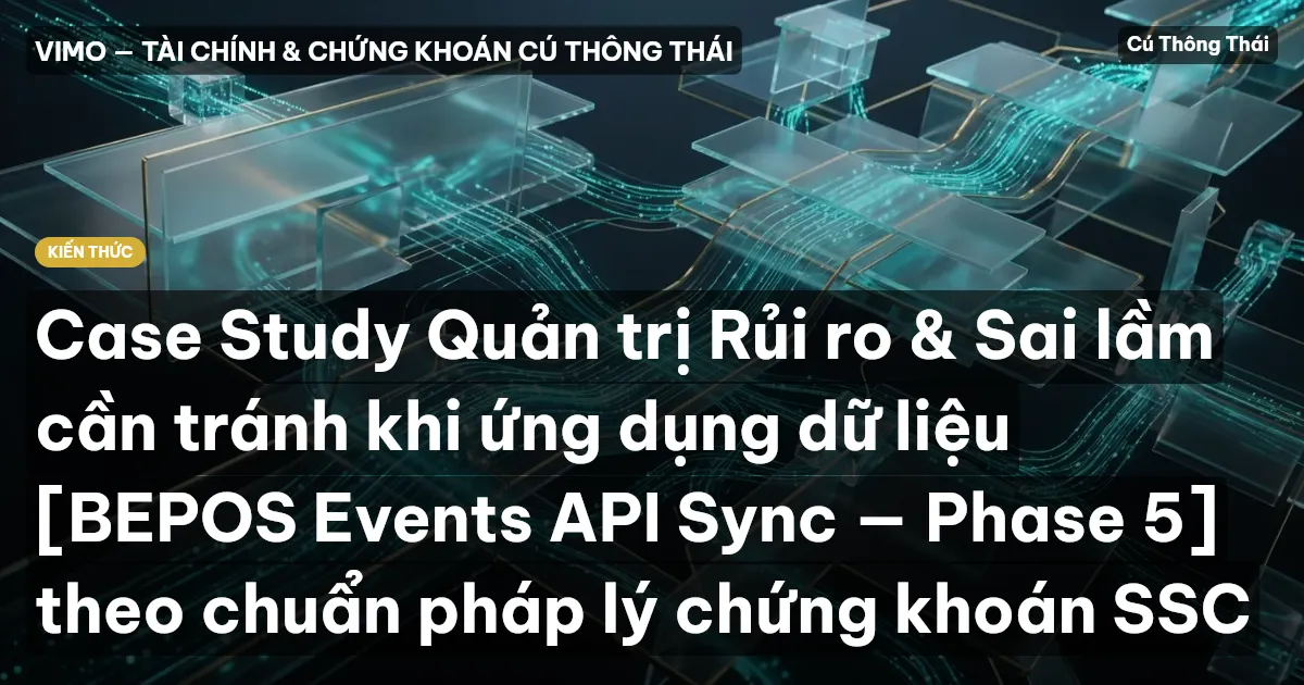Case Study Quản trị Rủi ro & Sai lầm cần tránh khi ứng dụng dữ liệu [BEPOS Events API Sync — Phase 5] theo chuẩn pháp lý chứng khoán SSC