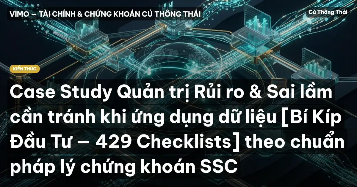 Case Study Quản trị Rủi ro & Sai lầm cần tránh khi ứng dụng dữ liệu [Bí Kíp Đầu Tư — 429 Checklists] theo chuẩn pháp lý chứng khoán SSC
