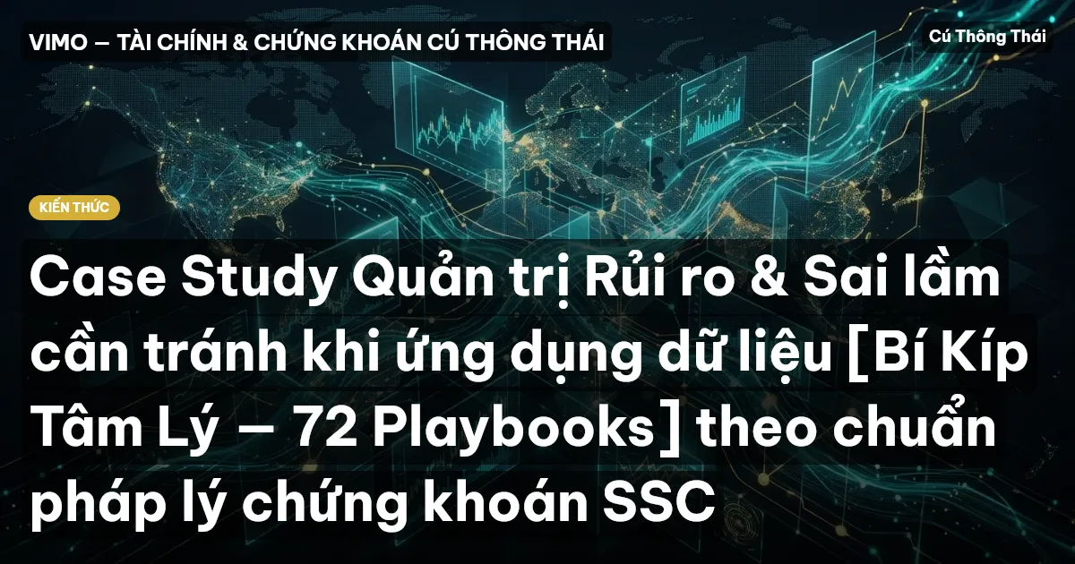 Case Study Quản trị Rủi ro & Sai lầm cần tránh khi ứng dụng dữ liệu [Bí Kíp Tâm Lý — 72 Playbooks] theo chuẩn pháp lý chứng khoán SSC