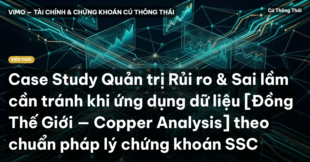 Case Study Quản trị Rủi ro & Sai lầm cần tránh khi ứng dụng dữ liệu [Đồng Thế Giới — Copper Analysis] theo chuẩn pháp lý chứng khoán SSC