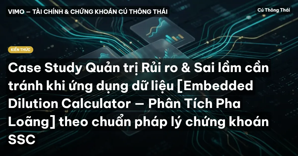 Case Study Quản trị Rủi ro & Sai lầm cần tránh khi ứng dụng dữ liệu [Embedded Dilution Calculator — Phân Tích Pha Loãng] theo chuẩn pháp lý chứng khoán SSC