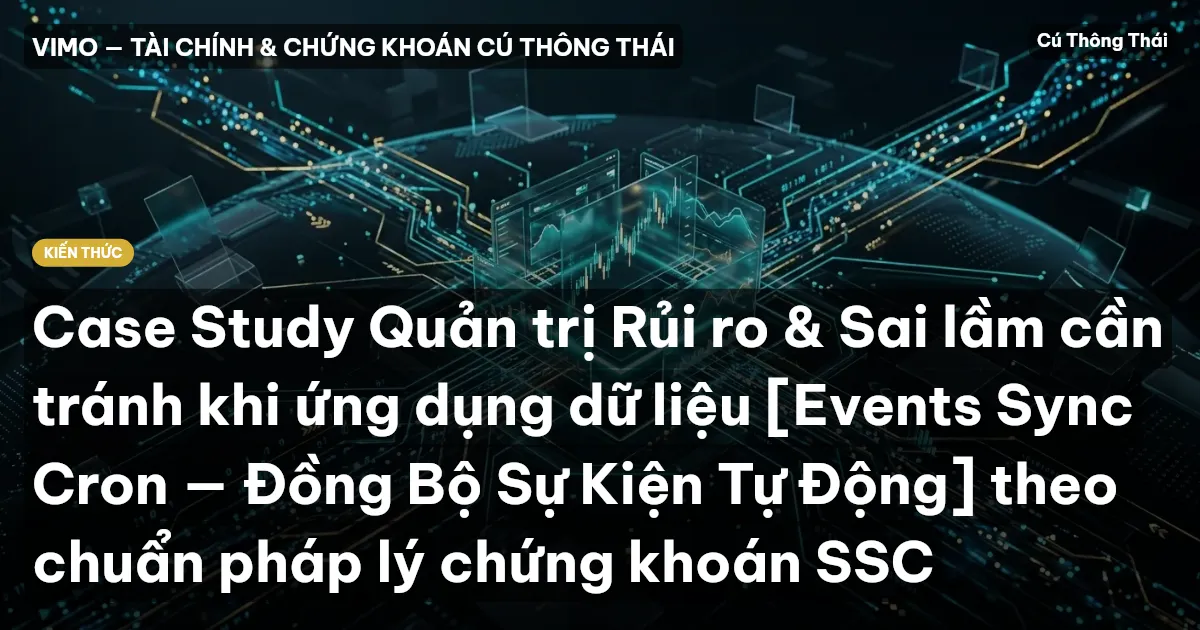 Case Study Quản trị Rủi ro & Sai lầm cần tránh khi ứng dụng dữ liệu [Events Sync Cron — Đồng Bộ Sự Kiện Tự Động] theo chuẩn pháp lý chứng khoán SSC