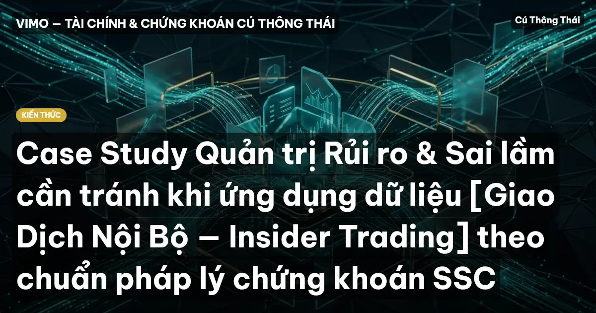 Case Study Quản trị Rủi ro & Sai lầm cần tránh khi ứng dụng dữ liệu [Giao Dịch Nội Bộ — Insider Trading] theo chuẩn pháp lý chứng khoán SSC