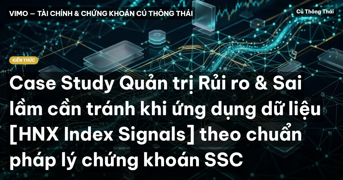 Case Study Quản trị Rủi ro & Sai lầm cần tránh khi ứng dụng dữ liệu [HNX Index Signals] theo chuẩn pháp lý chứng khoán SSC