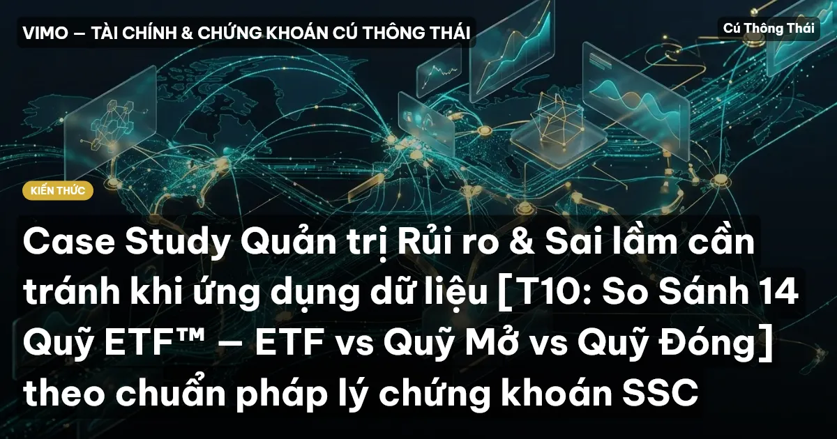 Case Study Quản trị Rủi ro & Sai lầm cần tránh khi ứng dụng dữ liệu [T10: So Sánh 14 Quỹ ETF™ — ETF vs Quỹ Mở vs Quỹ Đóng] theo chuẩn pháp lý chứng khoán SSC