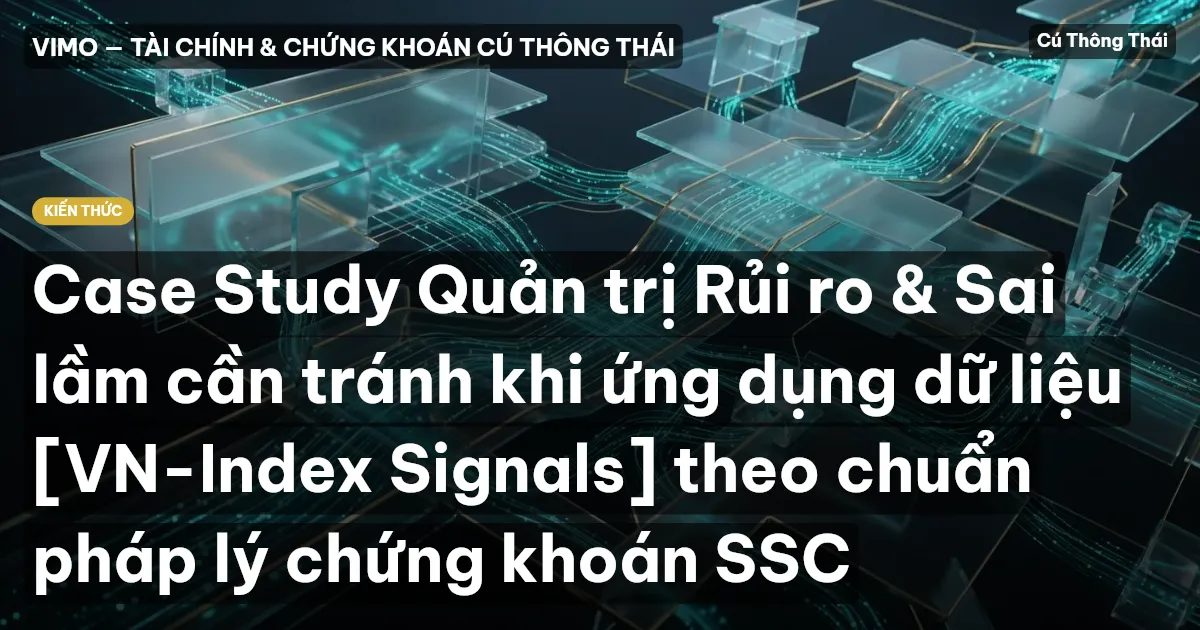 Case Study Quản trị Rủi ro & Sai lầm cần tránh khi ứng dụng dữ liệu [VN-Index Signals] theo chuẩn pháp lý chứng khoán SSC