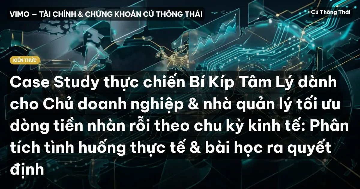 Case Study thực chiến Bí Kíp Tâm Lý dành cho Chủ doanh nghiệp & nhà quản lý tối ưu dòng tiền nhàn rỗi theo chu kỳ kinh tế: Phân tích tình huống thực tế & bài học ra quyết định