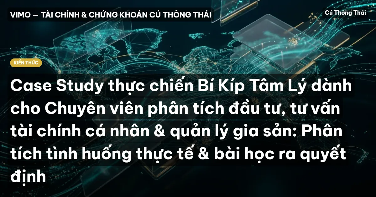 Case Study thực chiến Bí Kíp Tâm Lý dành cho Chuyên viên phân tích đầu tư, tư vấn tài chính cá nhân & quản lý gia sản: Phân tích tình huống thực tế & bài học ra quyết định