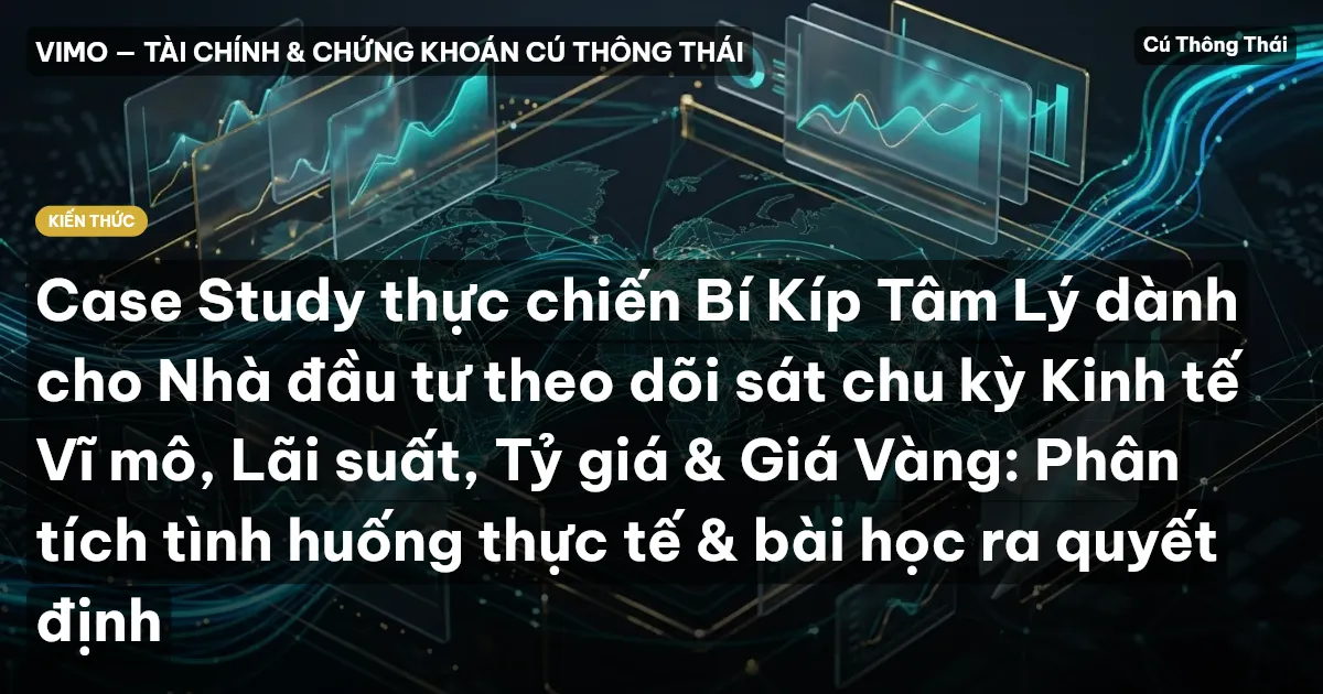 Case Study thực chiến Bí Kíp Tâm Lý dành cho Nhà đầu tư theo dõi sát chu kỳ Kinh tế Vĩ mô, Lãi suất, Tỷ giá & Giá Vàng: Phân tích tình huống thực tế & bài học ra quyết định